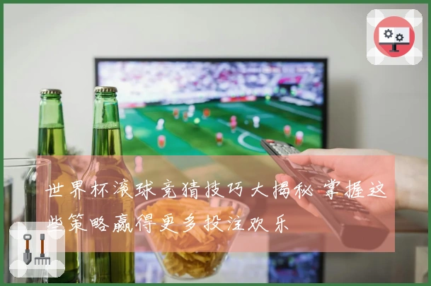 世界杯滚球竞猜技巧大揭秘 掌握这些策略赢得更多投注欢乐