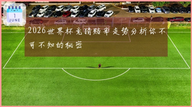 2026世界杯竞猜赔率走势分析你不可不知的秘密