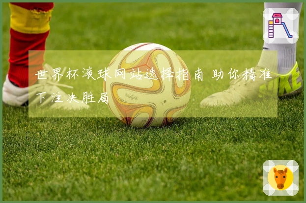 世界杯滚球网站选择指南 助你精准下注决胜局