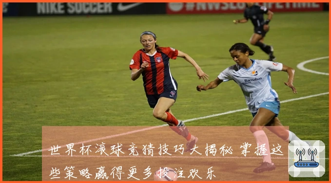 世界杯滚球竞猜技巧大揭秘 掌握这些策略赢得更多投注欢乐