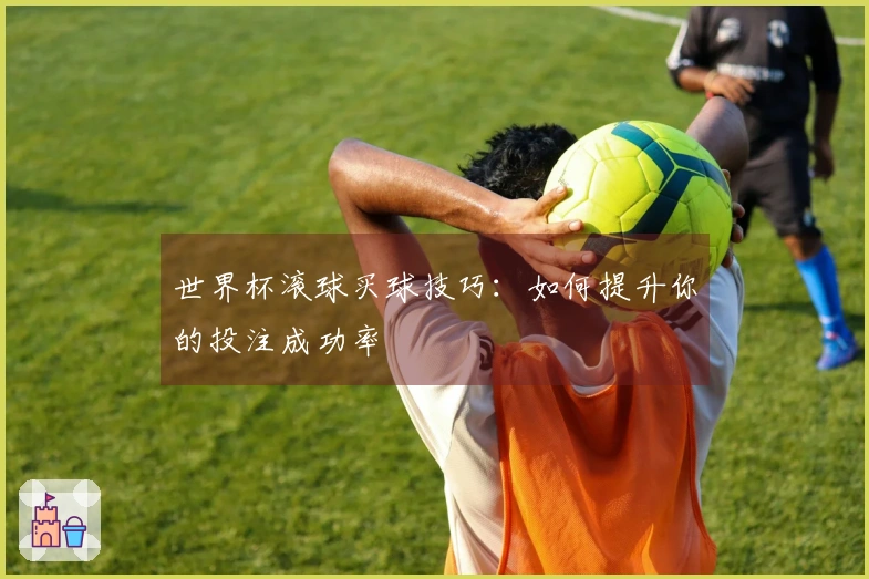 世界杯滚球买球技巧：如何提升你的投注成功率