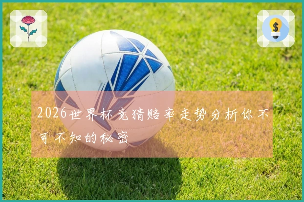2026世界杯竞猜赔率走势分析你不可不知的秘密