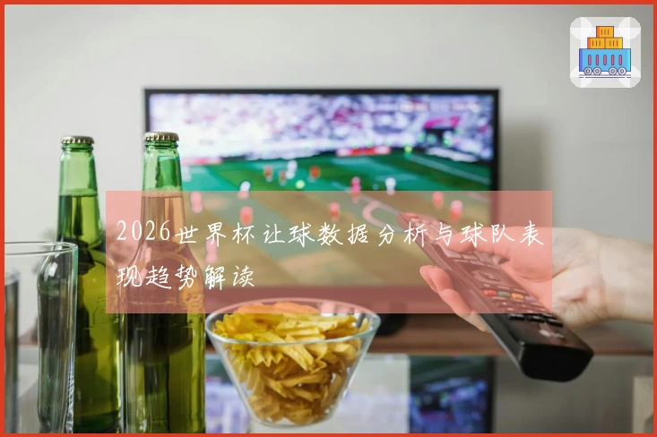 2026世界杯让球数据分析与球队表现趋势解读