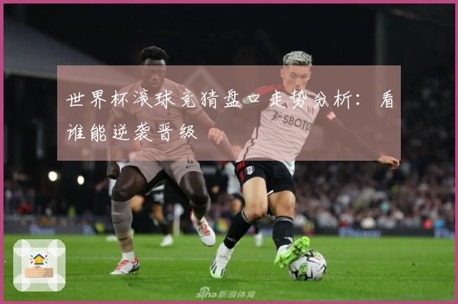 世界杯滚球竞猜盘口走势分析：看谁能逆袭晋级