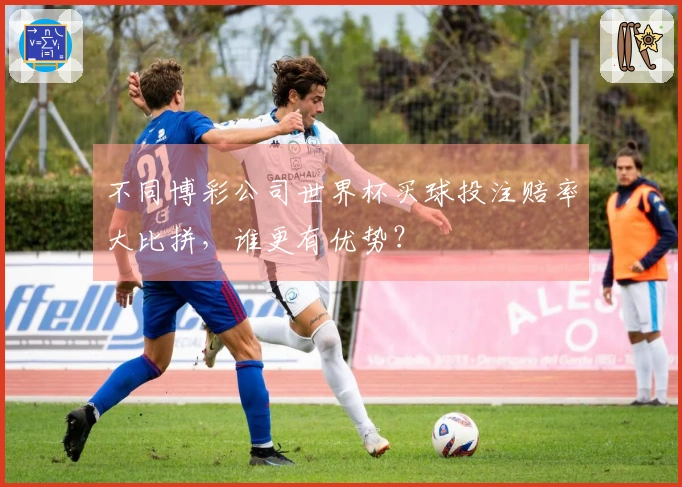 不同博彩公司世界杯买球投注赔率大比拼，谁更有优势？
