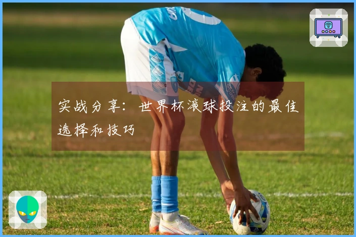 实战分享：世界杯滚球投注的最佳选择和技巧