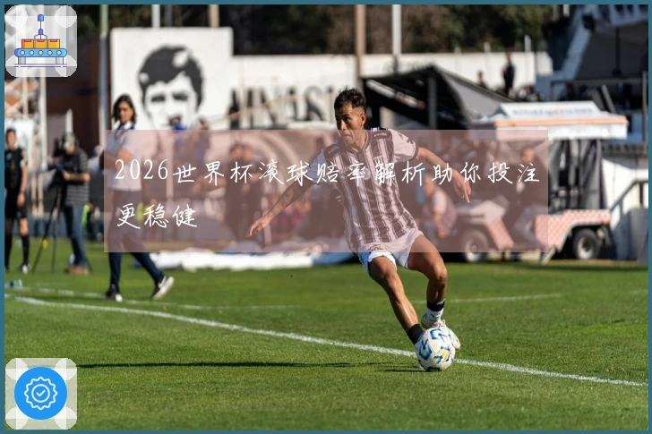 2026世界杯滚球赔率解析助你投注更稳健