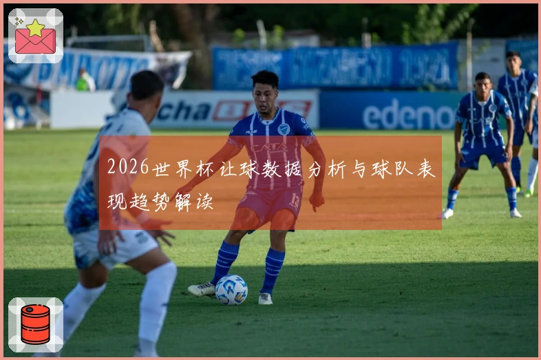 2026世界杯让球数据分析与球队表现趋势解读