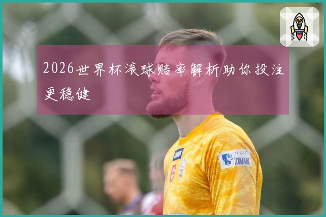 2026世界杯滚球赔率解析助你投注更稳健