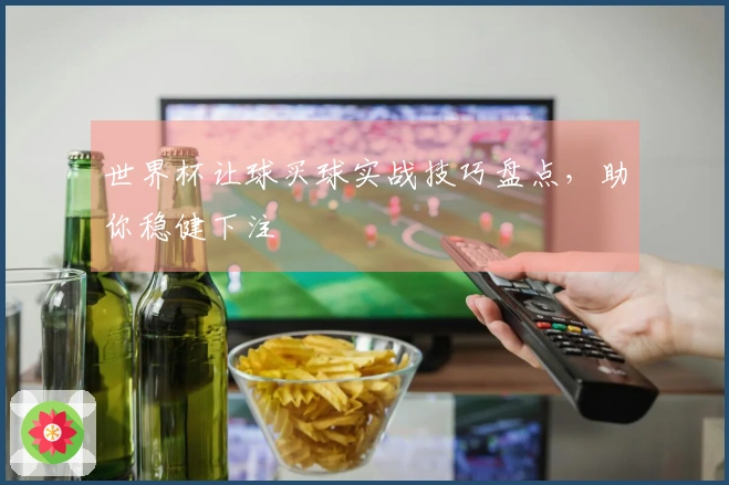 世界杯让球买球实战技巧盘点，助你稳健下注