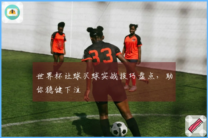 世界杯让球买球实战技巧盘点，助你稳健下注