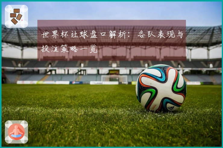 世界杯让球盘口解析：各队表现与投注策略一览