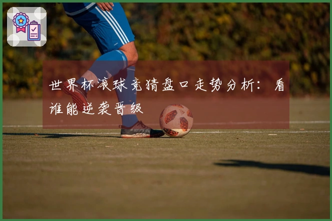 世界杯滚球竞猜盘口走势分析：看谁能逆袭晋级